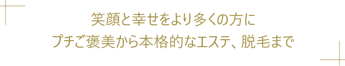 笑顔と幸せをより多くの方にプチご褒美から本格的なエステ、脱毛まで